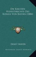 Die Kirchen Hoheitsrechte Des Konigs Von Bayern (1884) di Ernst Mayer edito da Kessinger Publishing