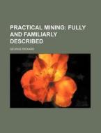 Practical Mining; Fully and Familiarly Described di George Rickard edito da Rarebooksclub.com