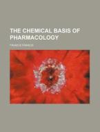The Chemical Basis of Pharmacology di Francis Francis edito da Rarebooksclub.com