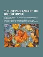 The Shipping-Laws of the British Empire; Consisting of Park on Marine Insurance and Abbott on Shipping di George Atkinson edito da Rarebooksclub.com