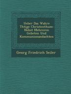 Ueber Das Wahre Th Tige Christenthum: Nebst Mehreren Gebeten Und Kommunionandachten di Georg Friedrich Seiler edito da SARASWATI PR