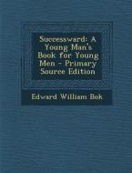 Successward: A Young Man's Book for Young Men di Edward William Bok edito da Nabu Press