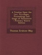 A Treatise Upon the Law, Privileges, Proceedings and Usage of Parliament - Primary Source Edition di Thomas Erskine May edito da Nabu Press