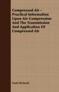 Compressed Air - Practical Information Upon Air-Compression And The Transmission And Application Of Compressed Air di Frank Richards edito da Brunton Press