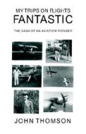 My Trips on Flights Fantastic: The Saga of an Aviation Pioneer di John Thomson edito da Xlibris Corporation