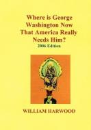 Where Is George Washington Now That America Really Needs Him?: 2006 Edition di William Harwood edito da Booksurge Publishing