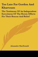 Too Late for Gordon and Khartoum: The Testimony of an Independent Eyewitness of the Heroic Efforts for Their Rescue and Relief di Alexander MacDonald edito da Kessinger Publishing