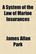 A System Of The Law Of Marine Insurances di James Allan Park edito da General Books Llc