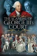The Scandal of George III's Court di Catherine Curzon edito da Pen & Sword Books Ltd