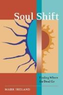 Soul Shift: Finding Where the Dead Go di Mark Ireland edito da FROG IN WELL