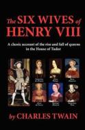The Six Wives of Henry VIII: A Classic Account of the Rise and Fall of Queens in the House of Tudor di Charles Twain edito da Readaclassic.com