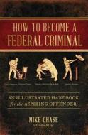How to Become a Federal Criminal: An Illustrated Handbook for the Aspiring Offender di Mike Chase edito da TOUCHSTONE PR