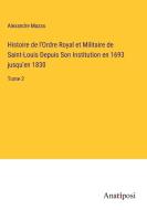 Histoire de l'Ordre Royal et Militaire de Saint-Louis Depuis Son Institution en 1693 jusqu'en 1830 di Alexandre Mazas edito da Anatiposi Verlag