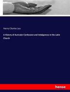 A History of Auricular Confession and Indulgences in the Latin Church di Henry Charles Lea edito da hansebooks