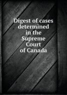 Digest Of Cases Determined In The Supreme Court Of Canada di Louis William Coutlee edito da Book On Demand Ltd.