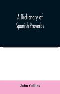 A Dictionary of Spanish Proverbs, Compiled from the best Authorities in the Spanish Language, Translated into English; w di John Collins edito da Alpha Editions
