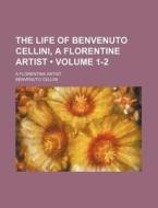 The Life Of Benvenuto Cellini, A Florentine Artist (volume 1-2); A Florentine Artist di Benvenuto Cellini edito da General Books Llc