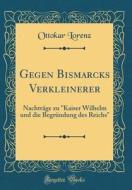 Gegen Bismarcks Verkleinerer: Nachtrage Zu Kaiser Wilhelm Und Die Begrundung Des Reichs (Classic Reprint) di Ottokar Lorenz edito da Forgotten Books