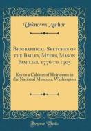 Biographical Sketches of the Bailey, Myers, Mason Families, 1776 to 1905: Key to a Cabinet of Heirlooms in the National Museum, Washington (Classic Re di Unknown Author edito da Forgotten Books