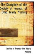 The Discipline Of The Society Of Friends, Of Ohio Yearly Meeting di Societ Of Friends Ohio Yearly Meeting edito da Bibliolife
