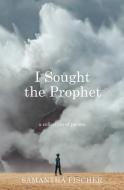 I SOUGHT THE PROPHET di SAMANTHA FISCHER edito da LIGHTNING SOURCE UK LTD