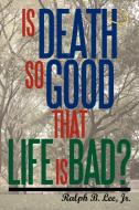Is Death So Good That Life Is Bad? di Jr. Ralph Lee edito da AUTHORHOUSE