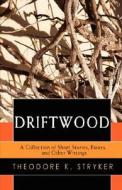 Driftwood: A Collection of Short Stories, Essays, and Other Writings di Theodore K. Stryker edito da AUTHORHOUSE