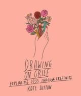 DRAWING ON GRIEF di KATE SUTTON edito da QUARTO PUBLISHING GROUP