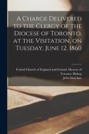 A Charge Delivered To The Clergy Of The Diocese Of Toronto, At The Visitation, On Tuesday, June 12, 1860 [microform] di Strachan John 1778-1867 Strachan edito da Legare Street Press