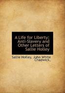 A Life For Liberty; Anti-slavery And Other Letters Of Sallie Holley di Sallie Holley, John White Chadwick edito da Bibliolife