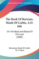 The Book of Bertram, Monk of Corbie, A.D. 840: On the Body and Blood of the Lord (1880) di Monk Of Corbie Ratramnus Monk of Corbie, Ratramnus Monk of Corbie edito da Kessinger Publishing