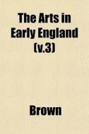 The Arts In Early England (v.3) di Phillip Brown, Sally Brown edito da General Books Llc