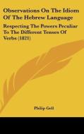 Observations on the Idiom of the Hebrew Language: Respecting the Powers Peculiar to the Different Tenses of Verbs (1821) di Philip Gell edito da Kessinger Publishing