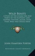 Wild Beasts: A Study of the Characters and Habits of the Elephant, Lion, Leopard, Panther, Jaguar, Tiger, Puma, Wolf and Grizzly Be di John Hampden Porter edito da Kessinger Publishing