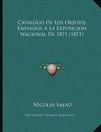 Catalogo de Los Objetos Enviados a la Exposicion Nacional de 1871 (1871) di Nicolas Saenz edito da Kessinger Publishing