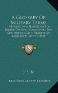 A Glossary of Military Terms: Intended as a Handbook for Junior Officers, Candidates for Commissions, and Readers of Military History (1855) di J. S. B. edito da Kessinger Publishing