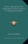 How I Managed My Children from Infancy to Marriage (1865) di Eliza Warren edito da Kessinger Publishing