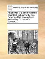 An Answer To A Late Scurrilous Pamphlet, Published By One Baker And His Accomplices Respecting Dr. James's Powder, ... di Multiple Contributors edito da Gale Ecco, Print Editions