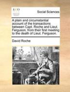 A Plain And Circumstantial Account Of The Transactions Between Capt. Roche And Lieut. Ferguson, From Their First Meeting To The Death Of Lieut. Fergus di David Roche edito da Gale Ecco, Print Editions