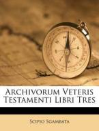 Archivorum Veteris Testamenti Libri Tres di Scipio Sgambata edito da Nabu Press