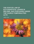 The Statute Law of Ecclesiastical Leases in Ireland, and Purchases Under the Church Temporalities Acts di James Lyne edito da Rarebooksclub.com