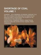 Shortage of Coal Volume 1; Hearings 65th Congress, 2D Session, Pursuant to S. Res. 163, a Resolution Directing the Committee on Manufactures to Invest di United States Manufactures edito da Rarebooksclub.com