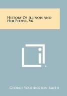 History of Illinois and Her People, V6 di George Washington Smith edito da Literary Licensing, LLC
