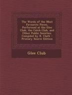 The Words of the Most Favourite Pieces, Performed at the Glee Club, the Catch Club, and Other Public Societies. Compiled by R. Clark edito da Nabu Press