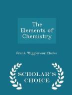 The Elements Of Chemistry - Scholar's Choice Edition di Frank Wiggleswor Clarke edito da Scholar's Choice