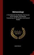 Meteorology: A Text-Book on the Weather, the Causes of Its Changes, and Weather Forecasting, for the Student and General di Anonymous edito da CHIZINE PUBN