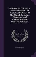 Sermons On The Public Means Of Grace, The Fasts And Festivals Of The Church, Scripture Characters, And Various Practical Subjects, Volume 1 di Theodore Dehon edito da Palala Press