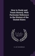 How To Study And Teach History, With Particular Reference To The History Of The United States di B a 1837-1900 Hinsdale edito da Palala Press