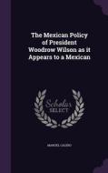 The Mexican Policy Of President Woodrow Wilson As It Appears To A Mexican di Manuel Calero edito da Palala Press