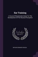 Ear Training: A Course of Systematic Study for the Development of the Musical Perception di Arthur Edward Heacox edito da CHIZINE PUBN